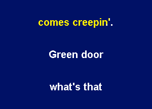 comes creepin'.

Green door

what's that