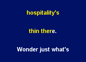 hospitality's

thin there.

Wonder just what's