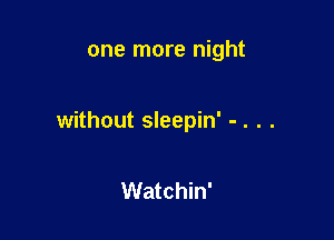 one more night

without sleepin' - . . .

Watchin'