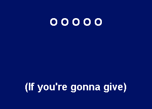 (If you're gonna give)