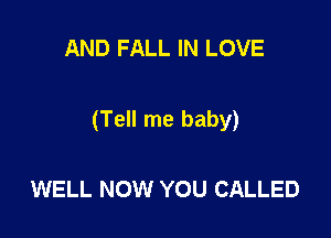 AND FALL IN LOVE

(Tell me baby)

WELL NOW YOU CALLED