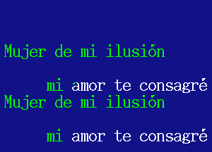 Mujer de mi ilusi6n

mi amor te consagr
MUJer de m1 11us1on

mi amor te consagr