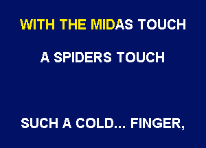 WITH THE MIDAS TOUCH

A SPIDERS TOUCH

SUCH A COLD... FINGER,