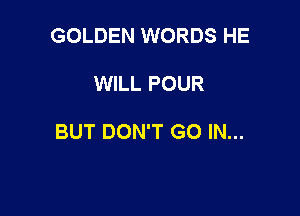 GOLDEN WORDS HE

WILL POUR

BUT DON'T GO IN...