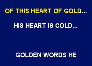 OF THIS HEART OF GOLD...

HIS HEART IS COLD...

GOLDEN WORDS HE