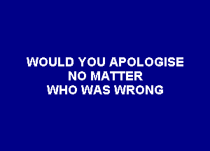 WOULD YOU APOLOGISE

NO MATTER
WHO WAS WRONG