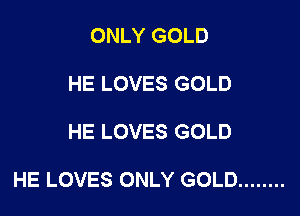 ONLY GOLD
HE LOVES GOLD

HE LOVES GOLD

HE LOVES ONLY GOLD ........