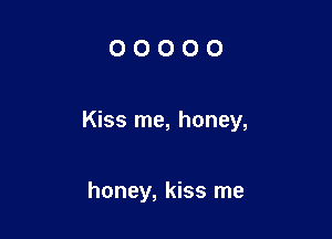 OOOOO

Kiss me, honey,

honey, kiss me