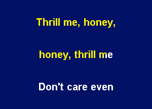 Thrill me, honey,

honey, thrill me

Don't care even