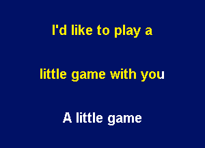 I'd like to play a

little game with you

A little game
