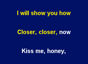 I will show you how

Closer, closer, now

Kiss me, honey,