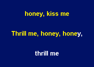 honey, kiss me

Thrill me, honey, honey,

thrill me