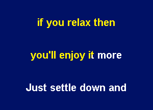 if you relax then

you'll enjoy it more

Just settle down and