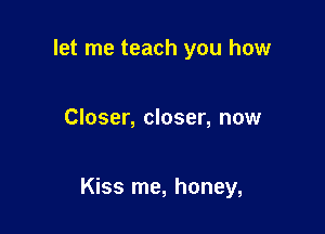 let me teach you how

Closer, closer, now

Kiss me, honey,