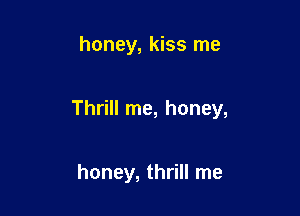 honey, kiss me

Thrill me, honey,

honey, thrill me