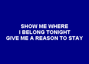 SHOW ME WHERE

I BELONG TONIGHT
GIVE ME A REASON TO STAY