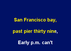 San Francisco bay,

past pier thirty nine,

Early p.m. can't