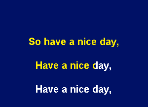 So have a nice day,

Have a nice day,

Have a nice day,
