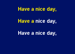 Have a nice day,

Have a nice day,

Have a nice day,