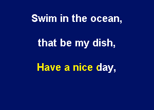 Swim in the ocean,

that be my dish,

Have a nice day,