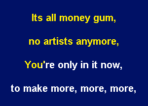 Its all money gum,

no artists anymore,
You're only in it now,

to make more, more, more,