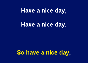 Have a nice day,

Have a nice day.

So have a nice day,