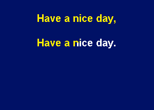 Have a nice day,

Have a nice day.