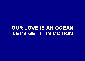 OUR LOVE IS AN OCEAN

LET'S GET IT IN MOTION