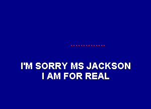 I'M SORRY MS JACKSON
I AM FOR REAL