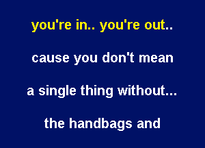you're in.. you're out..

cause you don't mean

a single thing without...

the handbags and