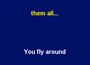 them all...

You fly around