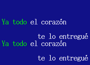 Ya todo el corazdn

te lo entregu
Ya todo el coraz6n

te lo entregu