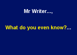 Mr Writer...,

What do you even know?...