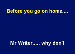 Before you go on home....

Mr Writer...., why don't