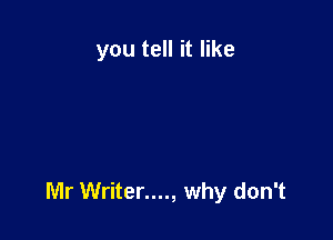 you tell it like

Mr Writer...., why don't