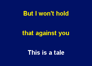 But I won't hold

that against you

This is a tale