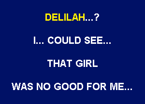 DELILAH...?
I... COULD SEE...

THAT GIRL

WAS NO GOOD FOR ME...