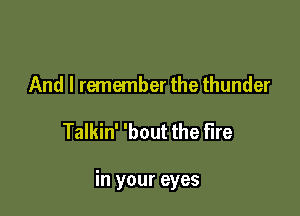 And I remember the thunder

Talkin' 'bout the fire

in your eyes