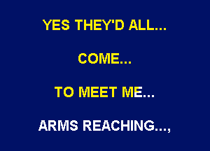 YES THEY'D ALL...
COME...

TO MEET ME...

ARMS REACHING...,
