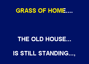 GRASS OF HOME...

THE OLD HOUSE...

IS STILL STANDING...,