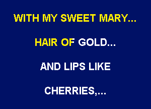 WITH MY SWEET MARY...
HAIR OF GOLD...

AND LIPS LIKE

CHERRIES,...