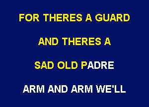 FOR THERES A GUARD

AND THERES A

SAD OLD PADRE

ARM AND ARM WE'LL