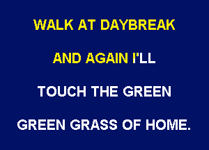 WALK AT DAYBREAK

AND AGAIN I'LL

TOUCH THE GREEN

GREEN GRASS OF HOME.