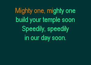 Mighty one, mighty one
build your temple soon
Speedily, speedily

in our day soon.