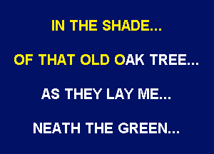 IN THE SHADE...

OF THAT OLD OAK TREE...

AS THEY LAY ME...

NEATH THE GREEN...