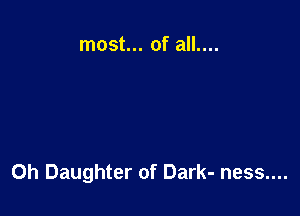 most... of all....

Oh Daughter of Dark- ness....