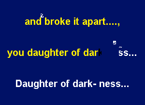 andzbroke it apart....,

you daughter of dar

Daughter of dark- ness...