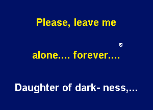 Please, leave me

lg
alone.... forever....

Daughter of dark- ness,...