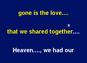 gone is the love....

lg

that we shared togetht-ar....

Heaven...., we had our