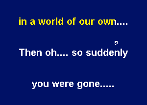 in a world of our own....

lg

Then oh.... so suddehly

you were gone .....